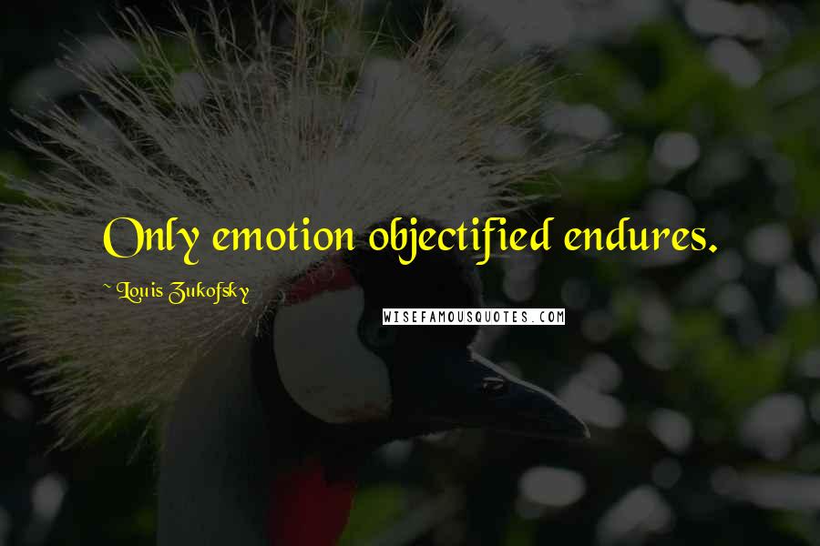 Louis Zukofsky quotes: Only emotion objectified endures.