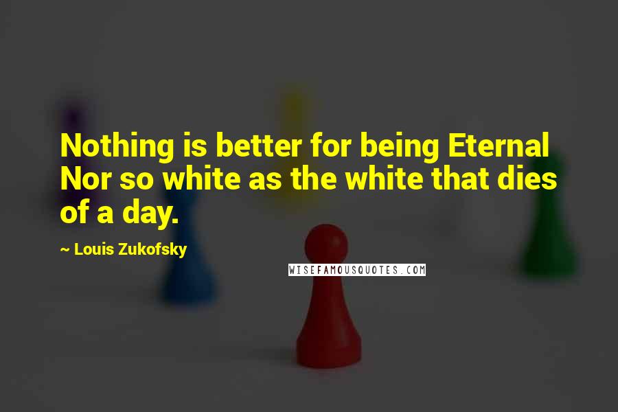 Louis Zukofsky quotes: Nothing is better for being Eternal Nor so white as the white that dies of a day.