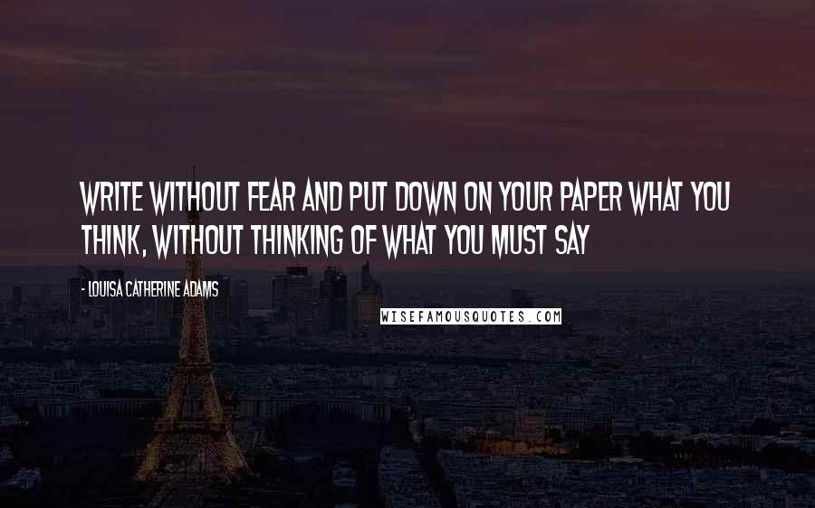 Louisa Catherine Adams quotes: Write without fear and put down on your paper what you think, without thinking of what you must say