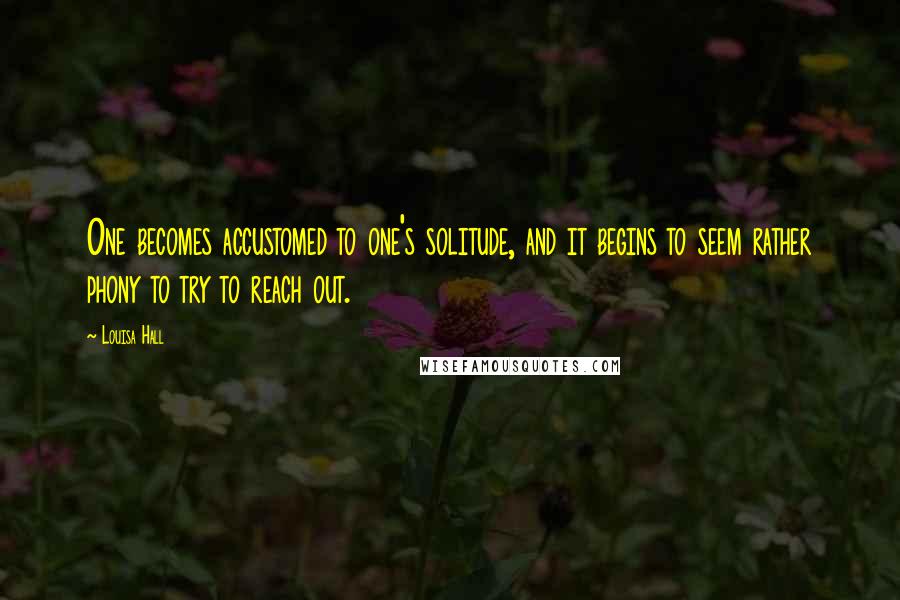 Louisa Hall quotes: One becomes accustomed to one's solitude, and it begins to seem rather phony to try to reach out.