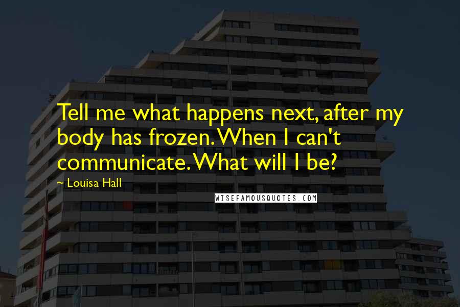 Louisa Hall quotes: Tell me what happens next, after my body has frozen. When I can't communicate. What will I be?