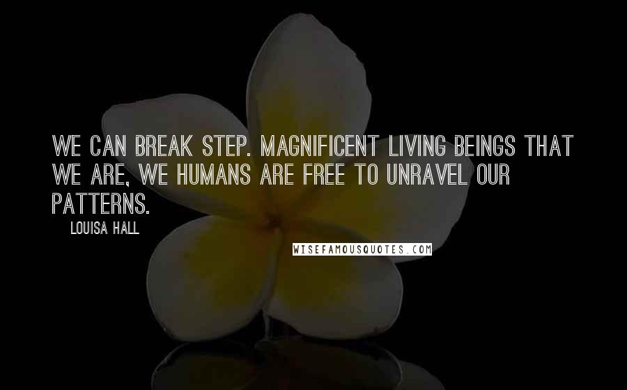 Louisa Hall quotes: We can break step. Magnificent living beings that we are, we humans are free to unravel our patterns.