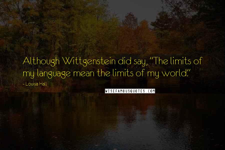 Louisa Hall quotes: Although Wittgenstein did say, "The limits of my language mean the limits of my world."