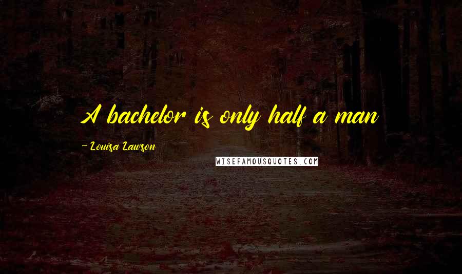 Louisa Lawson quotes: A bachelor is only half a man