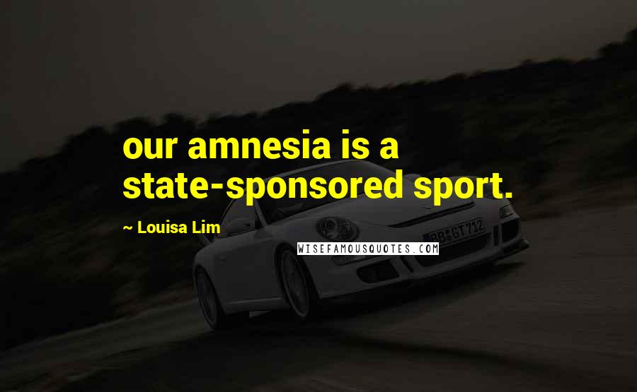 Louisa Lim quotes: our amnesia is a state-sponsored sport.