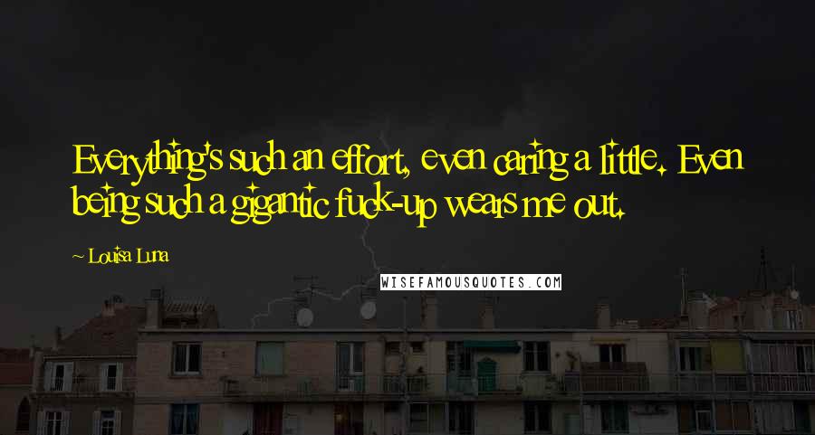 Louisa Luna quotes: Everything's such an effort, even caring a little. Even being such a gigantic fuck-up wears me out.