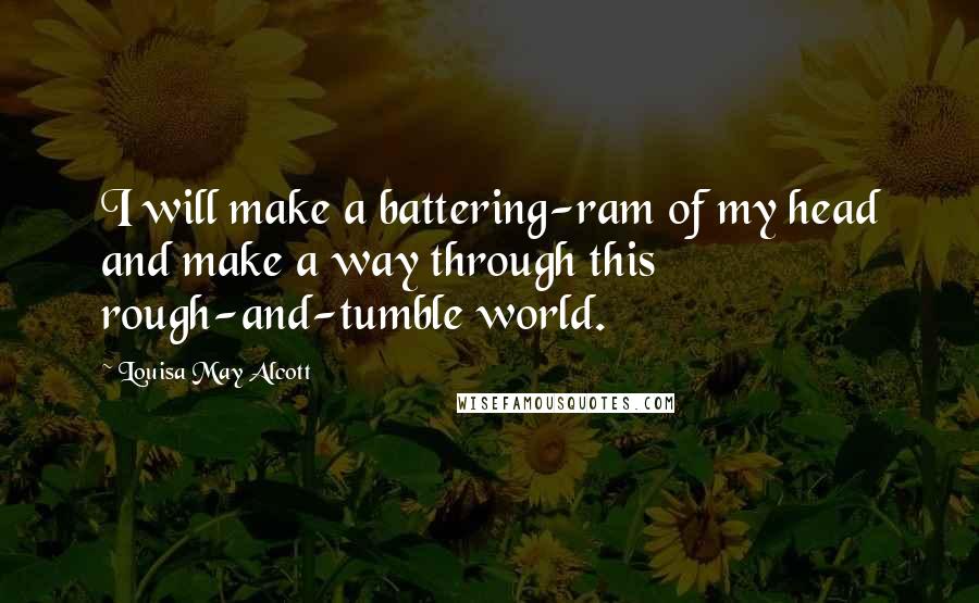 Louisa May Alcott quotes: I will make a battering-ram of my head and make a way through this rough-and-tumble world.