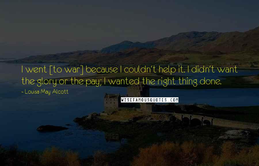 Louisa May Alcott quotes: I went [to war] because I couldn't help it. I didn't want the glory or the pay; I wanted the right thing done.