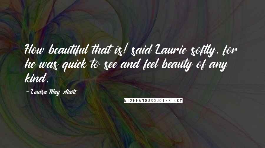 Louisa May Alcott quotes: How beautiful that is! said Laurie softly, for he was quick to see and feel beauty of any kind.