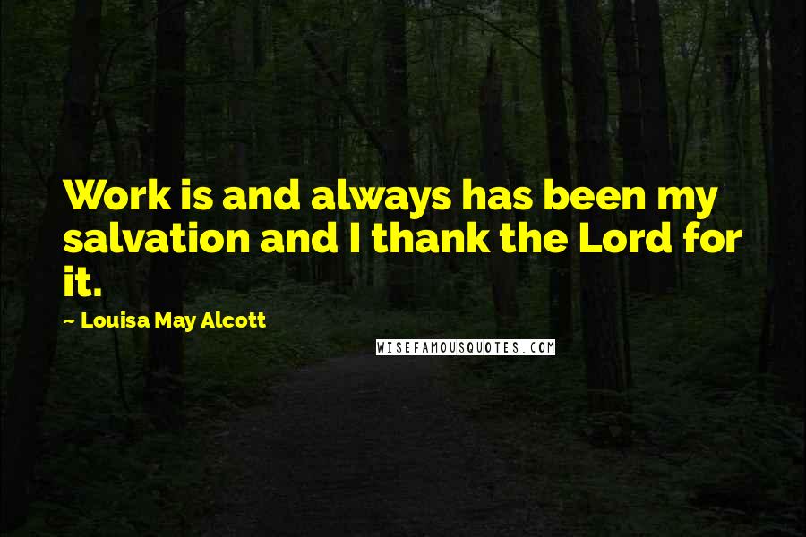 Louisa May Alcott quotes: Work is and always has been my salvation and I thank the Lord for it.