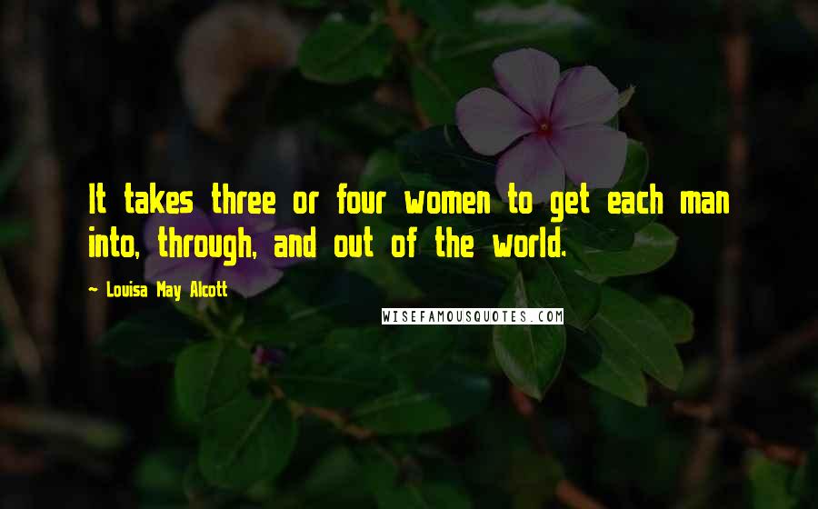 Louisa May Alcott quotes: It takes three or four women to get each man into, through, and out of the world.