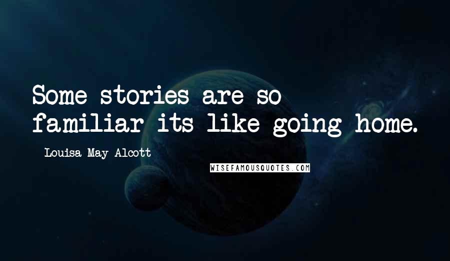 Louisa May Alcott quotes: Some stories are so familiar its like going home.