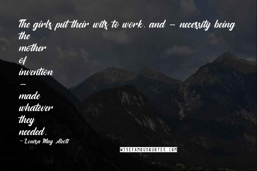 Louisa May Alcott quotes: The girls put their wits to work, and - necessity being the mother of invention - made whatever they needed. Louisa May Alcott quotes: The girls put their wits to work, and - necessity being the mother of invention - made whatever they needed.