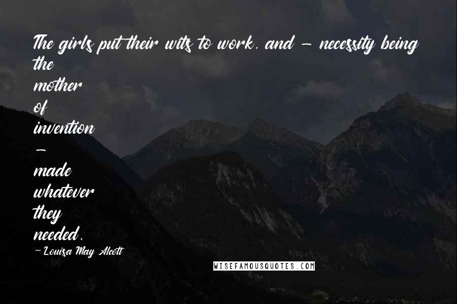 Louisa May Alcott quotes: The girls put their wits to work, and - necessity being the mother of invention - made whatever they needed.