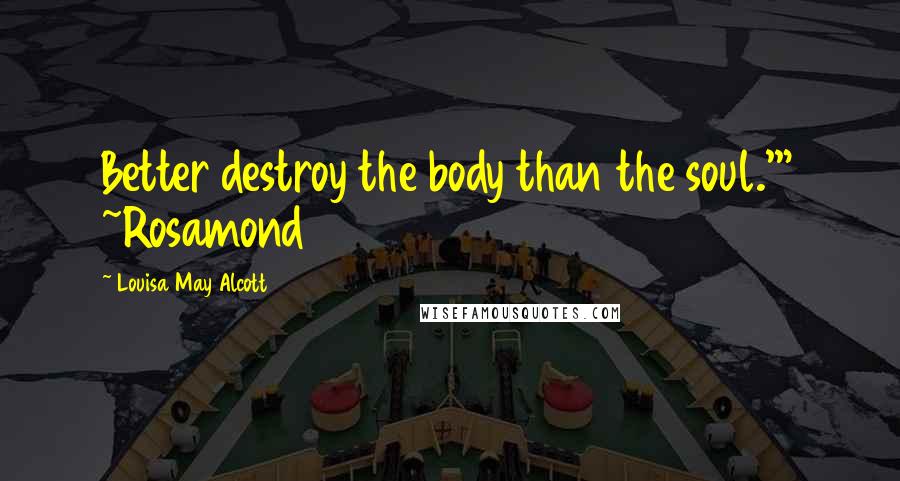 Louisa May Alcott quotes: Better destroy the body than the soul.'" ~Rosamond