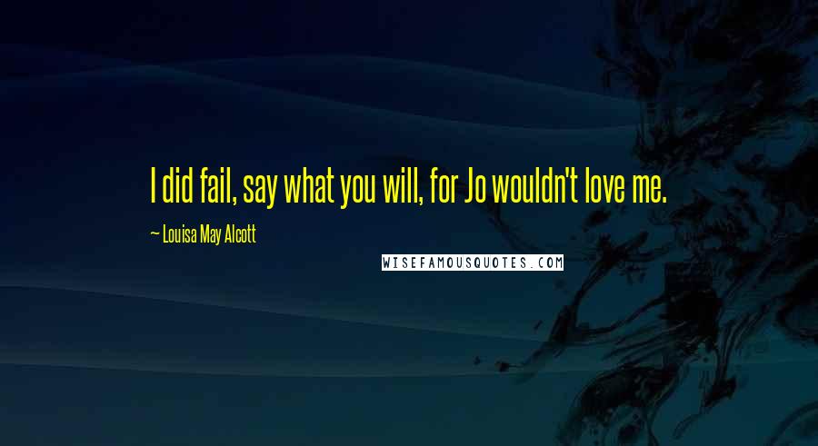 Louisa May Alcott quotes: I did fail, say what you will, for Jo wouldn't love me.