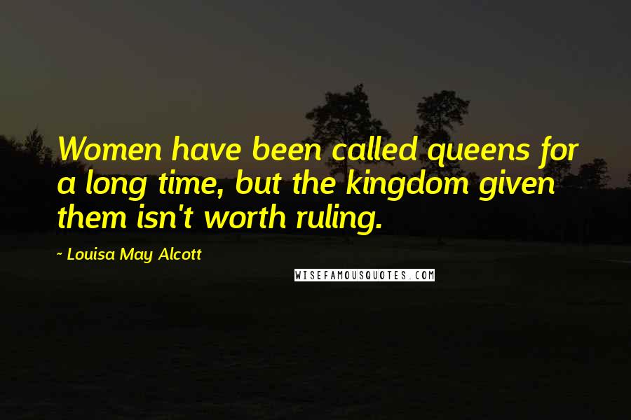 Louisa May Alcott quotes: Women have been called queens for a long time, but the kingdom given them isn't worth ruling.