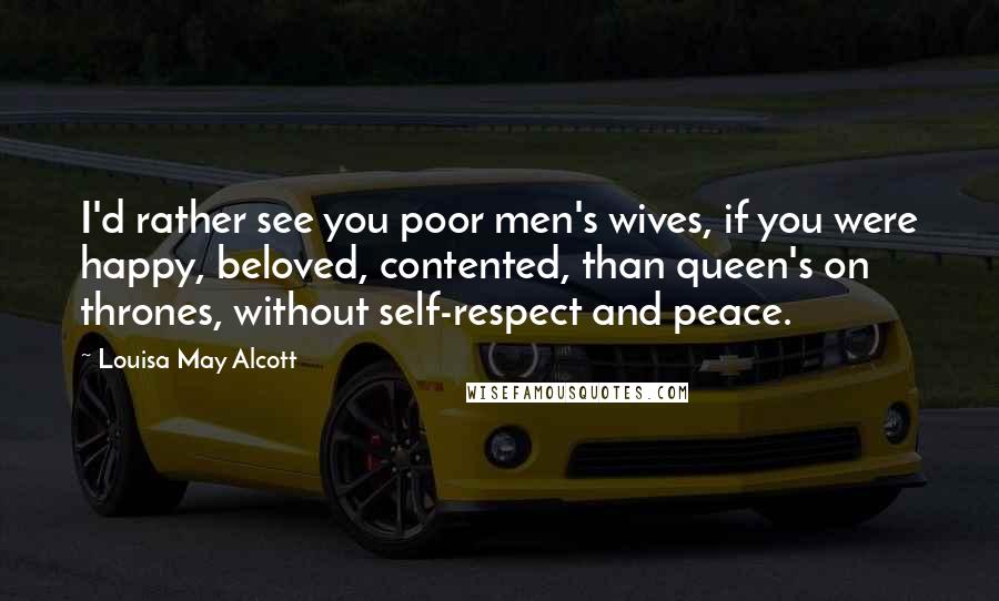 Louisa May Alcott quotes: I'd rather see you poor men's wives, if you were happy, beloved, contented, than queen's on thrones, without self-respect and peace.