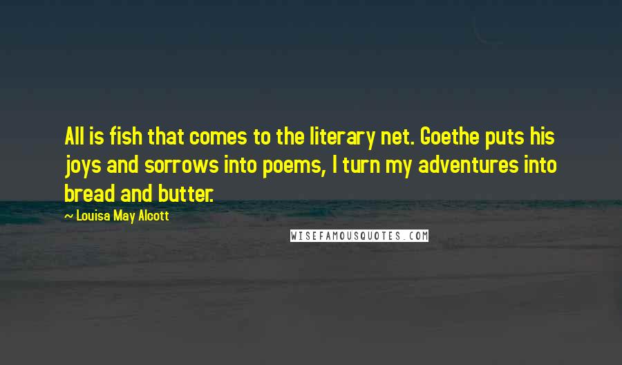 Louisa May Alcott quotes: All is fish that comes to the literary net. Goethe puts his joys and sorrows into poems, I turn my adventures into bread and butter. Louisa May Alcott quotes: All is fish that comes to the literary net. Goethe puts his joys and sorrows into poems, I turn my adventures into bread and butter.