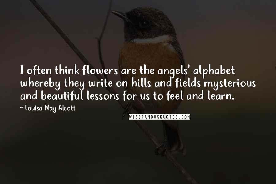 Louisa May Alcott quotes: I often think flowers are the angels' alphabet whereby they write on hills and fields mysterious and beautiful lessons for us to feel and learn. Louisa May Alcott quotes: I often think flowers are the angels' alphabet whereby they write on hills and fields mysterious and beautiful lessons for us to feel and learn.