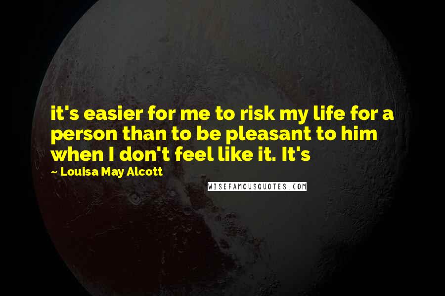 Louisa May Alcott quotes: it's easier for me to risk my life for a person than to be pleasant to him when I don't feel like it. It's Louisa May Alcott quotes: it's easier for me to risk my life for a person than to be pleasant to him when I don't feel like it. It's