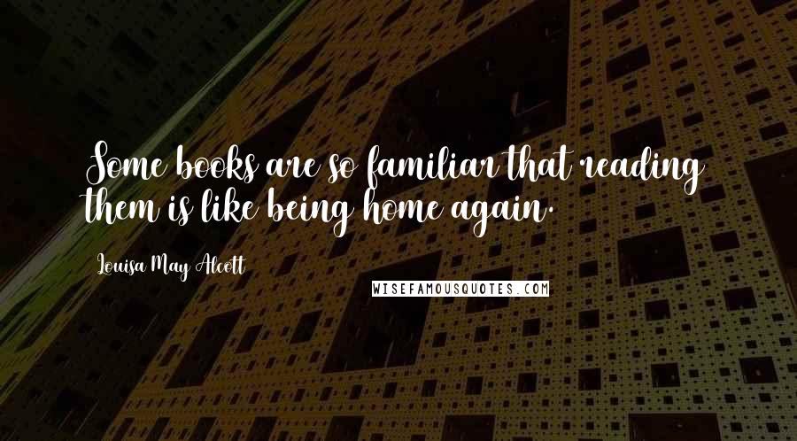 Louisa May Alcott quotes: Some books are so familiar that reading them is like being home again.