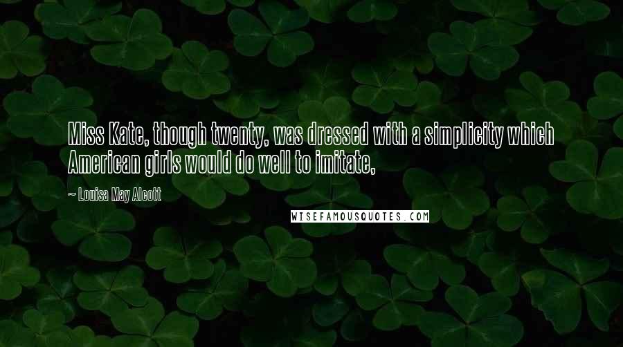 Louisa May Alcott quotes: Miss Kate, though twenty, was dressed with a simplicity which American girls would do well to imitate, Louisa May Alcott quotes: Miss Kate, though twenty, was dressed with a simplicity which American girls would do well to imitate,