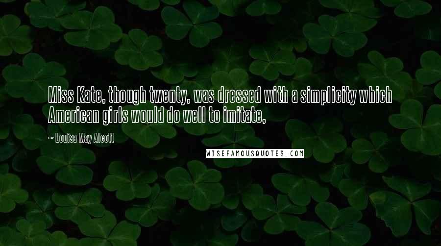 Louisa May Alcott quotes: Miss Kate, though twenty, was dressed with a simplicity which American girls would do well to imitate,