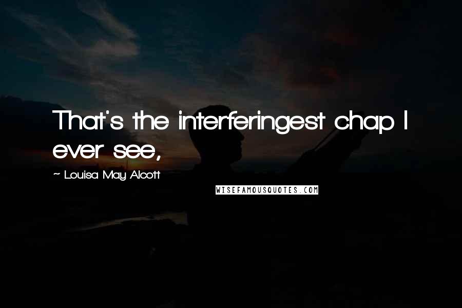 Louisa May Alcott quotes: That's the interferingest chap I ever see,