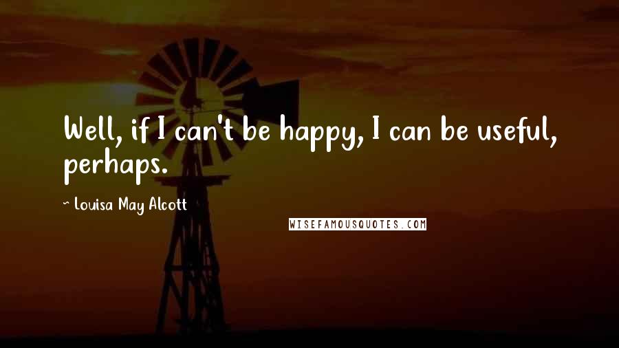 Louisa May Alcott quotes: Well, if I can't be happy, I can be useful, perhaps.