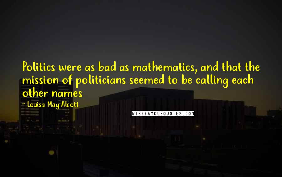 Louisa May Alcott quotes: Politics were as bad as mathematics, and that the mission of politicians seemed to be calling each other names