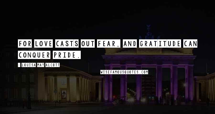 Louisa May Alcott quotes: For love casts out fear, and gratitude can conquer pride.