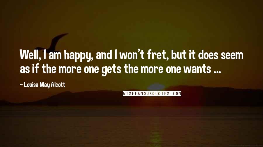 Louisa May Alcott quotes: Well, I am happy, and I won't fret, but it does seem as if the more one gets the more one wants ...