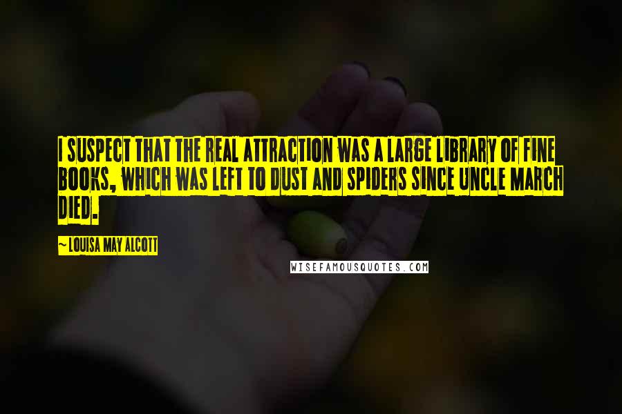 Louisa May Alcott quotes: I suspect that the real attraction was a large library of fine books, which was left to dust and spiders since Uncle March died. Louisa May Alcott quotes: I suspect that the real attraction was a large library of fine books, which was left to dust and spiders since Uncle March died.