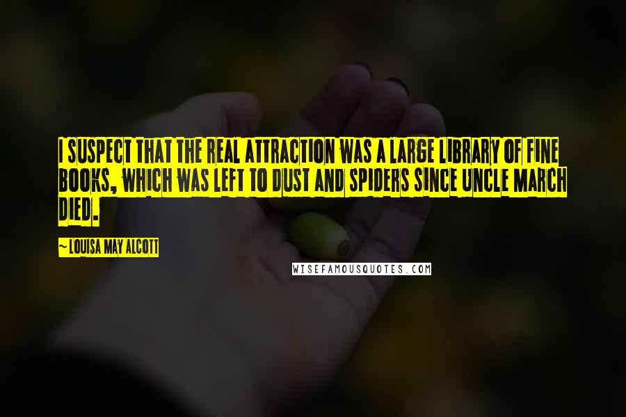 Louisa May Alcott quotes: I suspect that the real attraction was a large library of fine books, which was left to dust and spiders since Uncle March died.