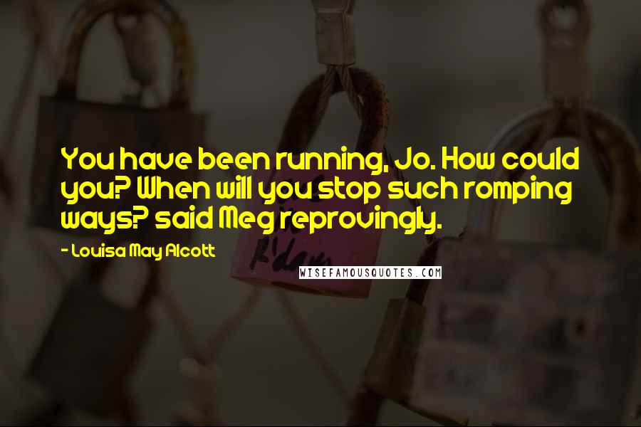 Louisa May Alcott quotes: You have been running, Jo. How could you? When will you stop such romping ways? said Meg reprovingly. Louisa May Alcott quotes: You have been running, Jo. How could you? When will you stop such romping ways? said Meg reprovingly.