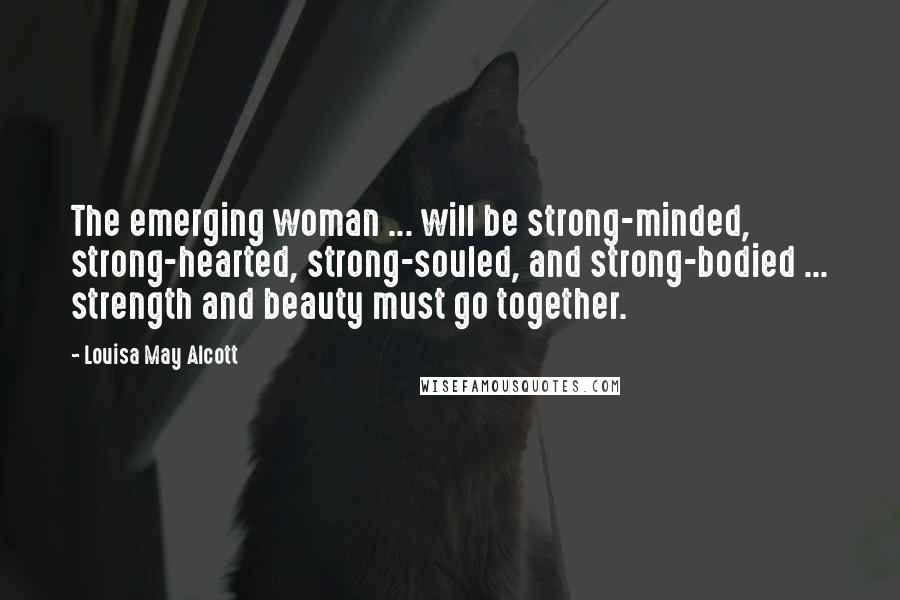 Louisa May Alcott quotes: The emerging woman ... will be strong-minded, strong-hearted, strong-souled, and strong-bodied ... strength and beauty must go together.