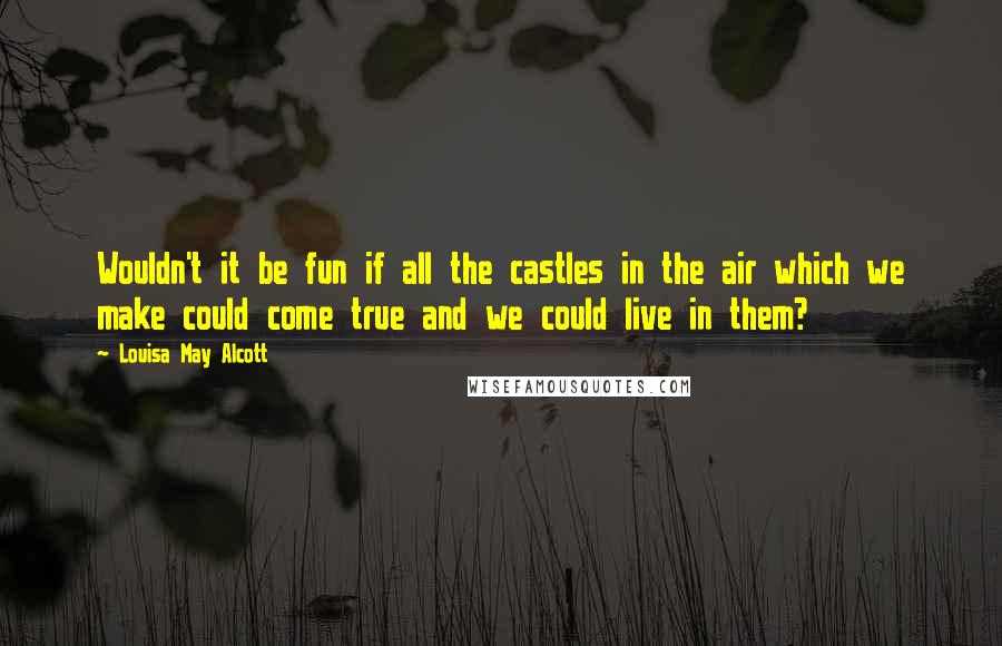 Louisa May Alcott quotes: Wouldn't it be fun if all the castles in the air which we make could come true and we could live in them? Louisa May Alcott quotes: Wouldn't it be fun if all the castles in the air which we make could come true and we could live in them?