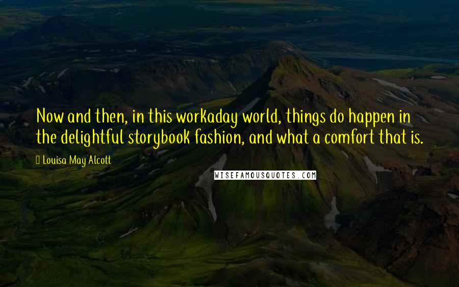 Louisa May Alcott quotes: Now and then, in this workaday world, things do happen in the delightful storybook fashion, and what a comfort that is.