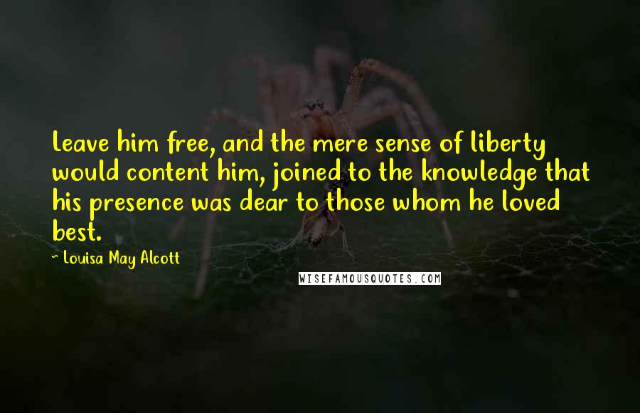 Louisa May Alcott quotes: Leave him free, and the mere sense of liberty would content him, joined to the knowledge that his presence was dear to those whom he loved best. Louisa May Alcott quotes: Leave him free, and the mere sense of liberty would content him, joined to the knowledge that his presence was dear to those whom he loved best.
