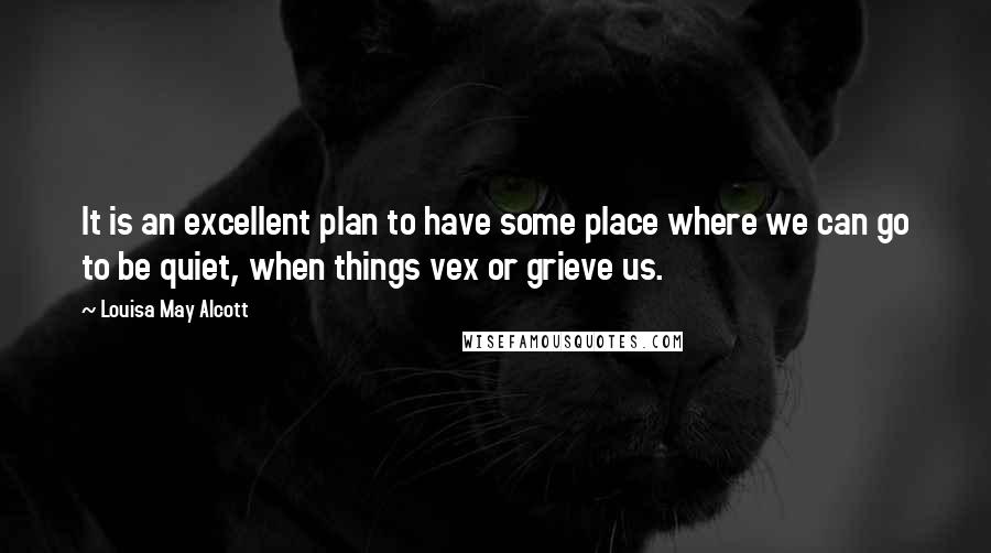 Louisa May Alcott quotes: It is an excellent plan to have some place where we can go to be quiet, when things vex or grieve us.