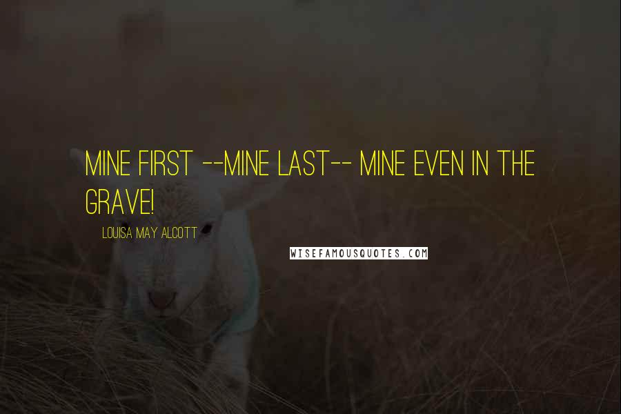 Louisa May Alcott quotes: Mine first --mine last-- mine even in the grave!