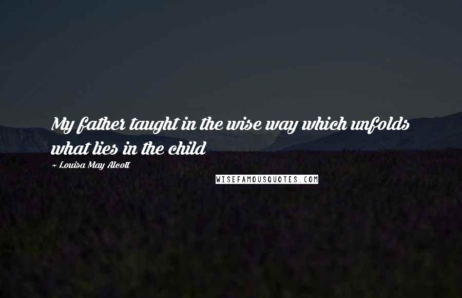 Louisa May Alcott quotes: My father taught in the wise way which unfolds what lies in the child