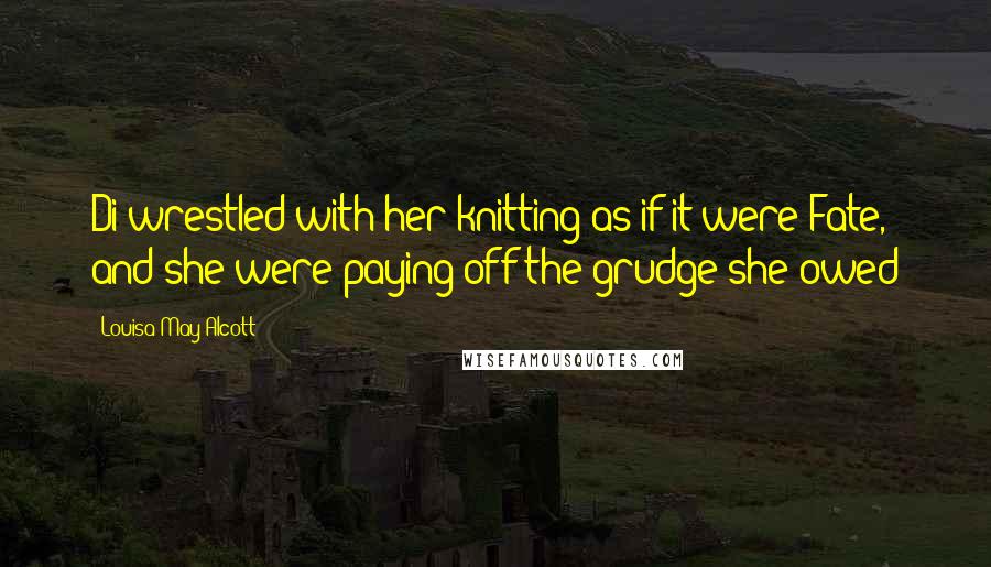 Louisa May Alcott quotes: Di wrestled with her knitting as if it were Fate, and she were paying off the grudge she owed