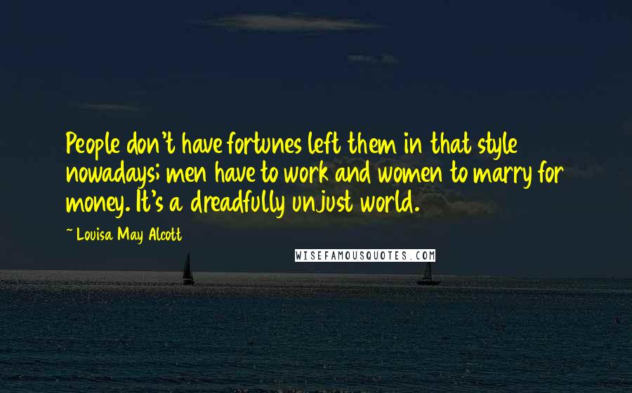 Louisa May Alcott quotes: People don't have fortunes left them in that style nowadays; men have to work and women to marry for money. It's a dreadfully unjust world. Louisa May Alcott quotes: People don't have fortunes left them in that style nowadays; men have to work and women to marry for money. It's a dreadfully unjust world.