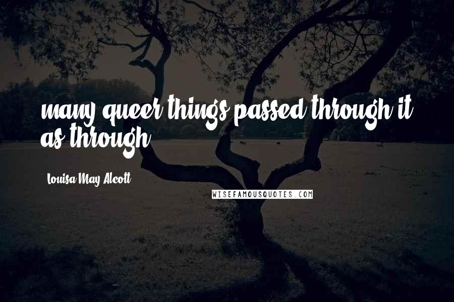 Louisa May Alcott quotes: many queer things passed through it as through