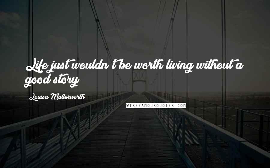 Louisa Mullerworth quotes: Life just wouldn't be worth living without a good story!