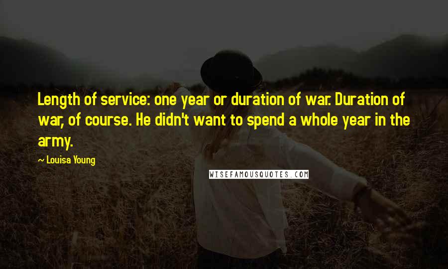 Louisa Young quotes: Length of service: one year or duration of war. Duration of war, of course. He didn't want to spend a whole year in the army.