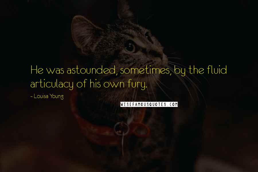 Louisa Young quotes: He was astounded, sometimes, by the fluid articulacy of his own fury. Louisa Young quotes: He was astounded, sometimes, by the fluid articulacy of his own fury.
