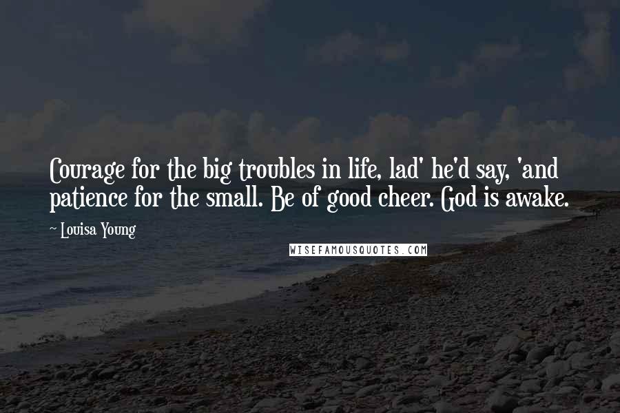 Louisa Young quotes: Courage for the big troubles in life, lad' he'd say, 'and patience for the small. Be of good cheer. God is awake. Louisa Young quotes: Courage for the big troubles in life, lad' he'd say, 'and patience for the small. Be of good cheer. God is awake.